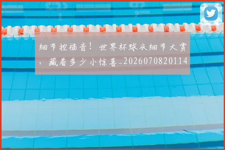 细节控福音!世界杯球衣细节大赏,藏着多少小惊喜_20260708201146