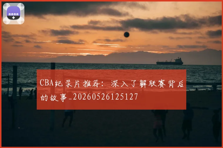 CBA纪录片推荐：深入了解联赛背后的故事_20260526125127