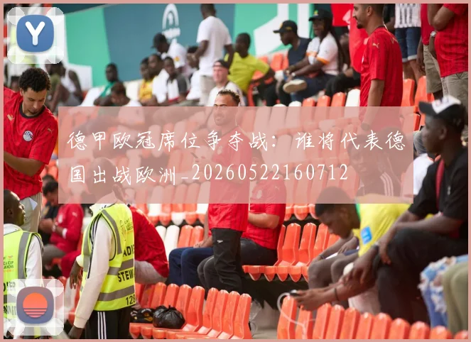 德甲欧冠席位争夺战：谁将代表德国出战欧洲_20260522160712