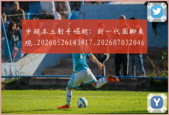 中超本土射手崛起:新一代国脚表现_20260526143817_20260703204635