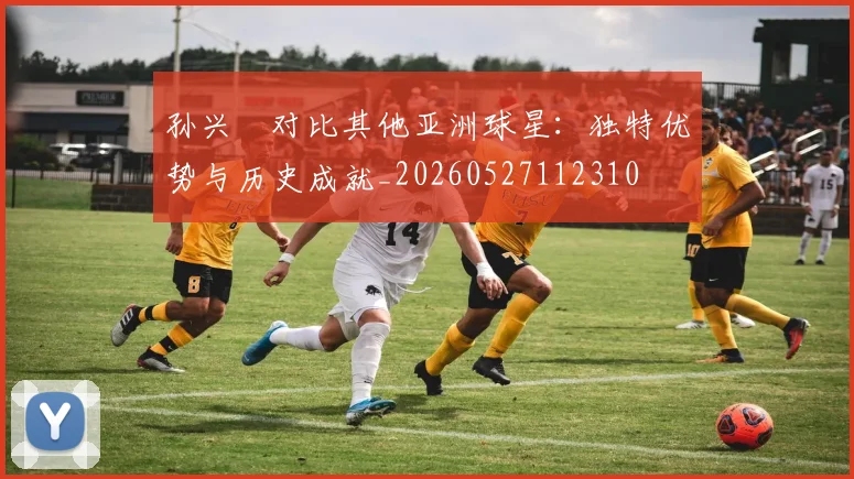 孙兴慜对比其他亚洲球星:独特优势与历史成就_20260527112310