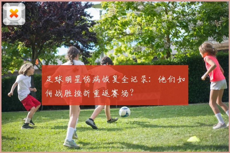 足球明星伤病恢复全记录：他们如何战胜挫折重返赛场？