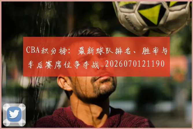CBA积分榜：最新球队排名、胜率与季后赛席位争夺战_20260701211906