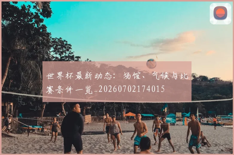 世界杯最新动态：场馆、气候与比赛条件一览_20260702174015