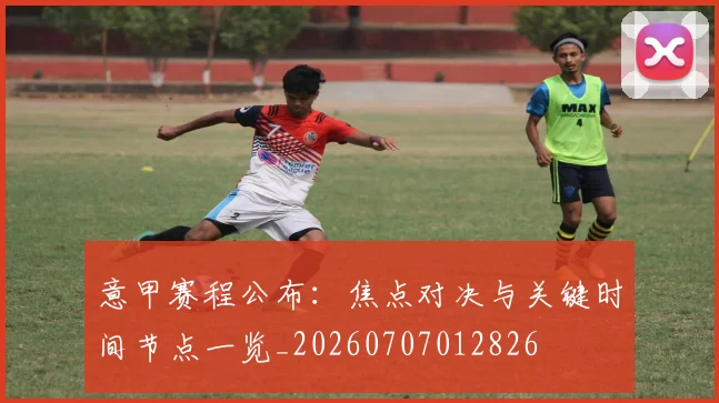意甲赛程公布:焦点对决与关键时间节点一览_20260707012826