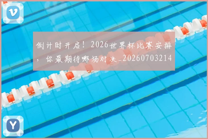 倒计时开启!2026世界杯比赛安排,你最期待哪场对决_20260703214250