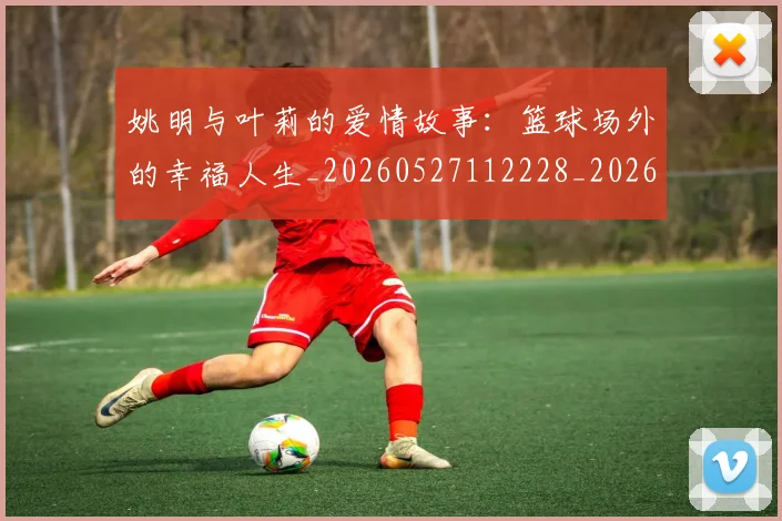 姚明与叶莉的爱情故事：篮球场外的幸福人生_20260527112228_20260720191308