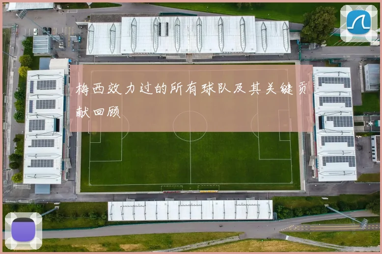 梅西效力过的所有球队及其关键贡献回顾