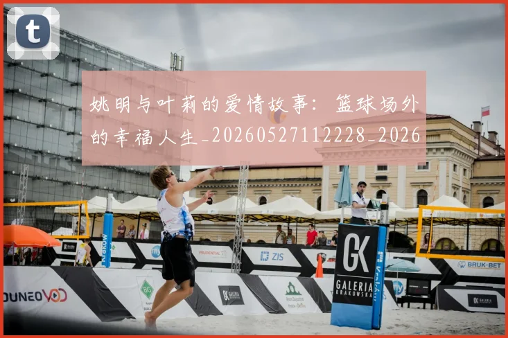 姚明与叶莉的爱情故事：篮球场外的幸福人生_20260527112228_20260703232509