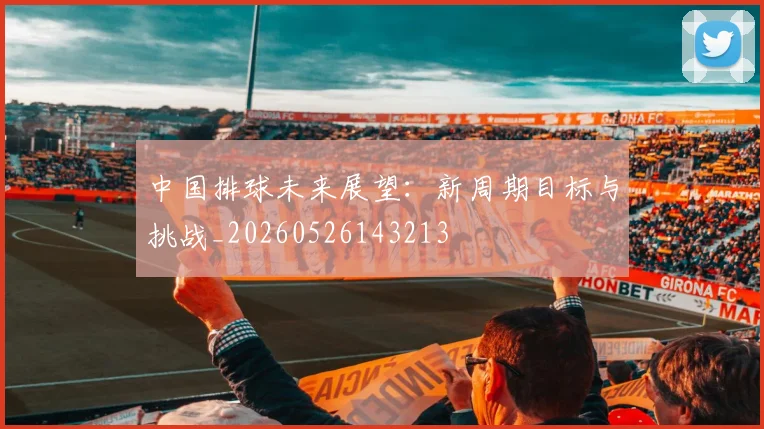 中国排球未来展望：新周期目标与挑战_20260526143213