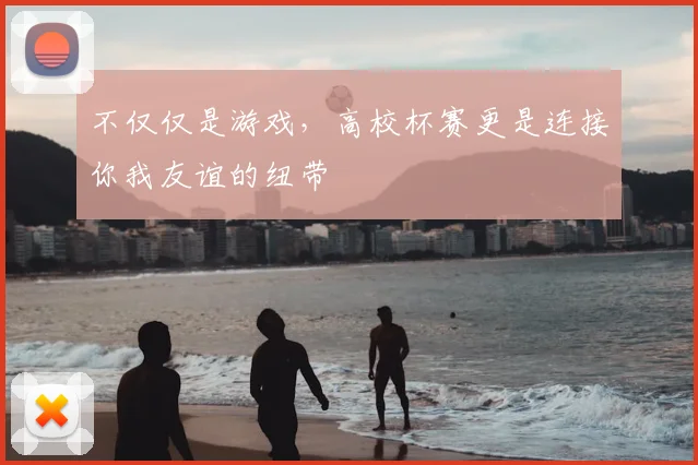 不仅仅是游戏，高校杯赛更是连接你我友谊的纽带