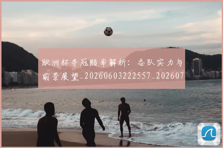 欧洲杯夺冠赔率解析：各队实力与前景展望_20260603222557_20260707152347