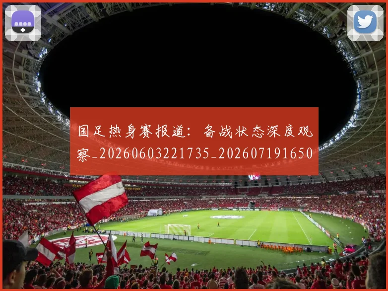 国足热身赛报道:备战状态深度观察_20260603221735_20260719165011