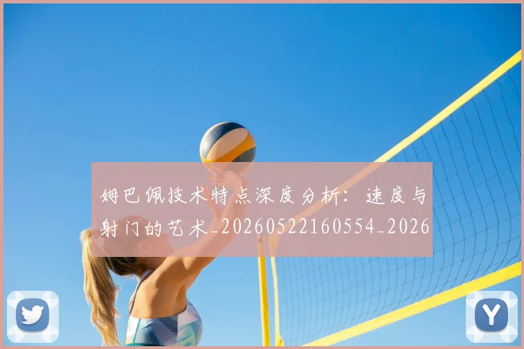 姆巴佩技术特点深度分析:速度与射门的艺术_20260522160554_20260703231703