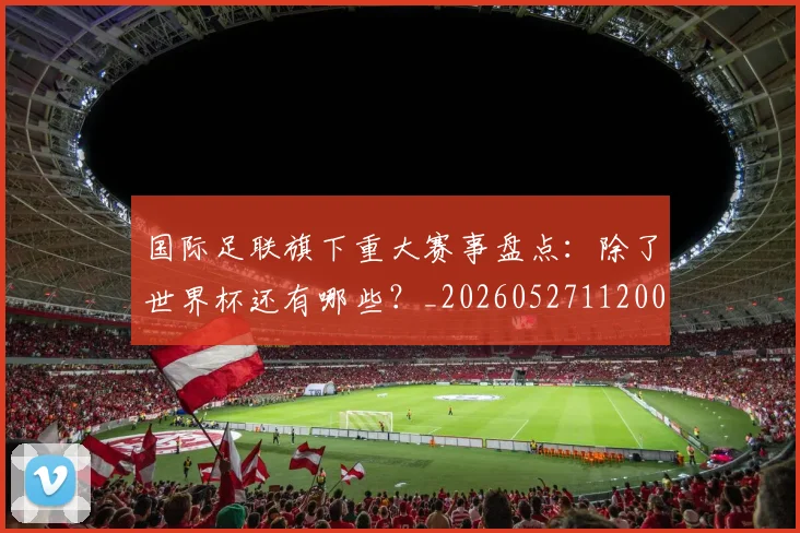 国际足联旗下重大赛事盘点:除了世界杯还有哪些?_20260527112008