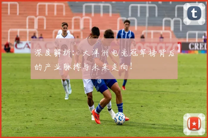 深度解析：大洋洲电竞冠军榜背后的产业脉搏与未来走向！