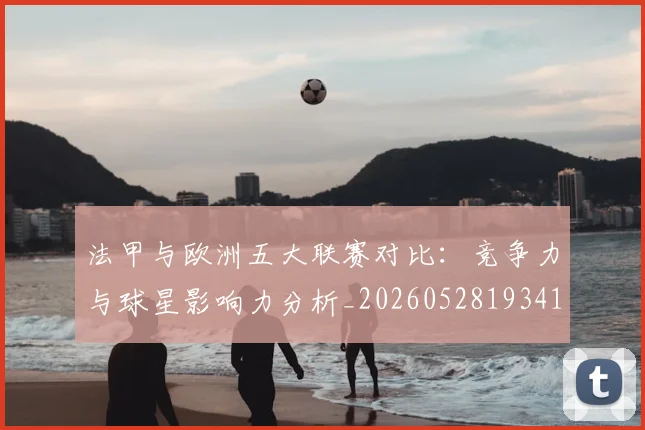 法甲与欧洲五大联赛对比：竞争力与球星影响力分析_20260528193414