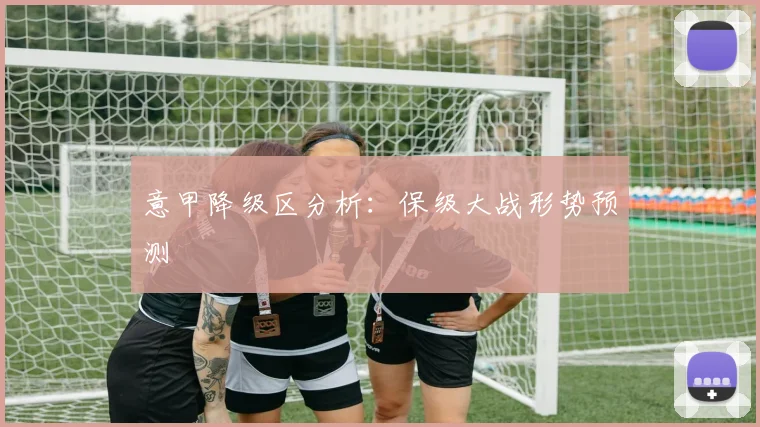 意甲降级区分析：保级大战形势预测