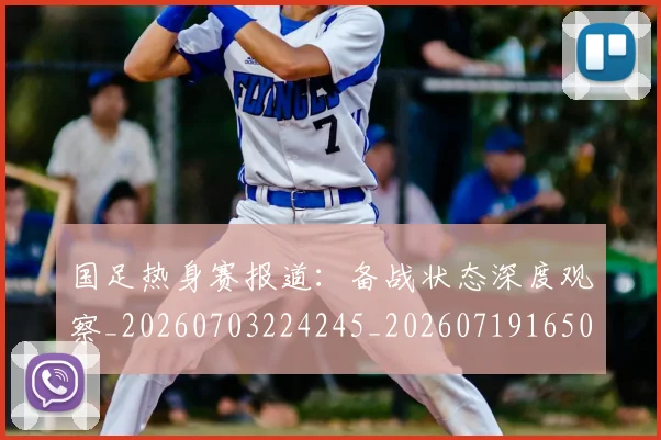国足热身赛报道:备战状态深度观察_20260703224245_20260719165013